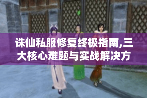 诛仙私服修复终极指南,三大核心难题与实战解决方案