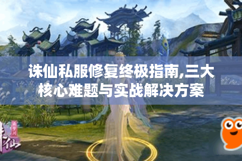 诛仙私服修复终极指南,三大核心难题与实战解决方案