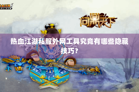 热血江湖私服外网工具究竟有哪些隐藏技巧？