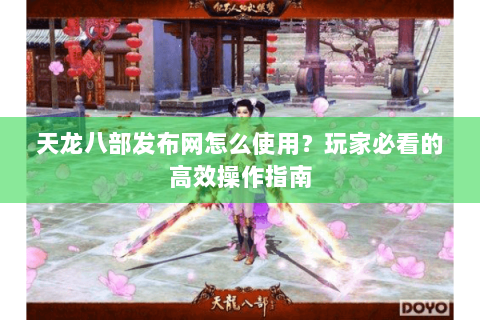 天龙八部发布网怎么使用？玩家必看的高效操作指南