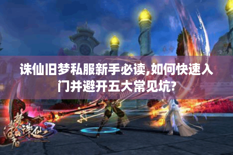 诛仙旧梦私服新手必读,如何快速入门并避开五大常见坑?