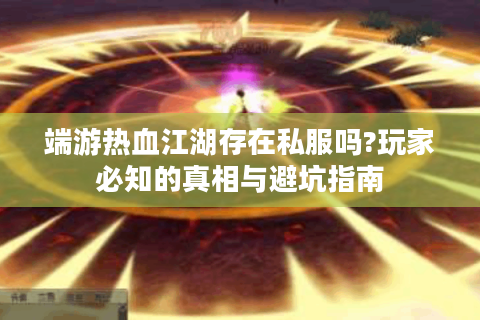 端游热血江湖存在私服吗?玩家必知的真相与避坑指南