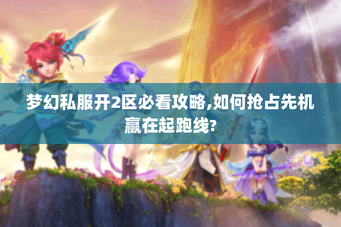 梦幻私服开2区必看攻略,如何抢占先机赢在起跑线?