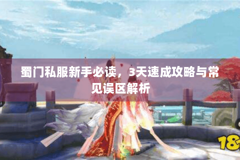 蜀门私服新手必读，3天速成攻略与常见误区解析