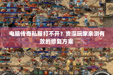 电脑传奇私服打不开？资深玩家亲测有效的修复方案
