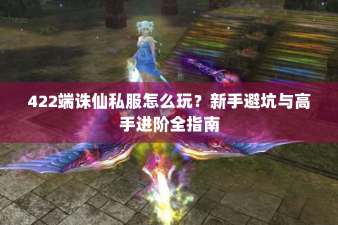 422端诛仙私服怎么玩？新手避坑与高手进阶全指南