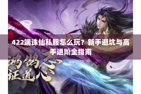 422端诛仙私服怎么玩？新手避坑与高手进阶全指南