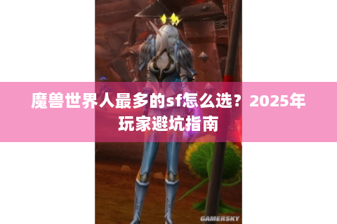 魔兽世界人最多的sf怎么选？2025年玩家避坑指南