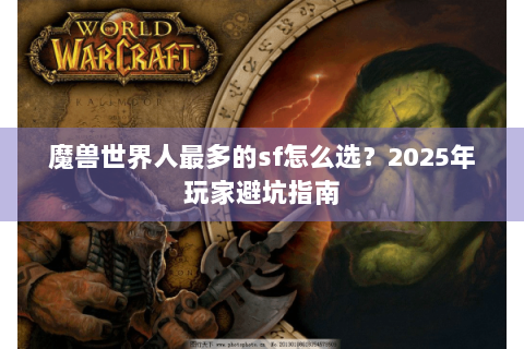魔兽世界人最多的sf怎么选？2025年玩家避坑指南