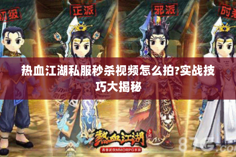 热血江湖私服秒杀视频怎么拍?实战技巧大揭秘
