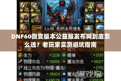 DNF60微变版本公益服发布网到底怎么选？老玩家实测避坑指南