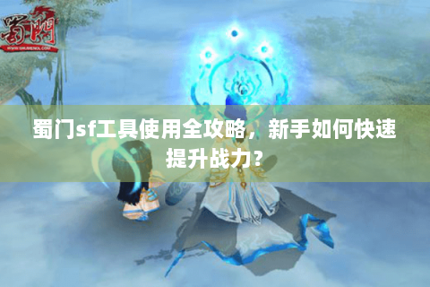 蜀门sf工具使用全攻略，新手如何快速提升战力？