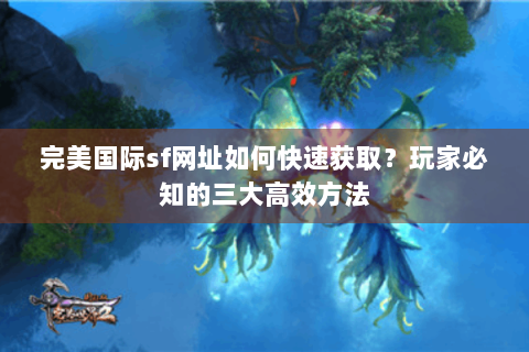 完美国际sf网址如何快速获取？玩家必知的三大高效方法