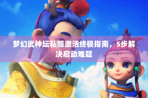 梦幻武神坛私服激活终极指南，5步解决启动难题