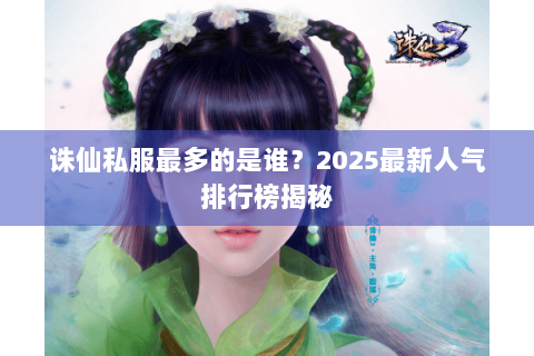 诛仙私服最多的是谁？2025最新人气排行榜揭秘