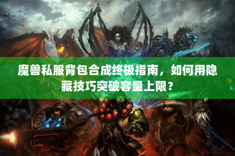 魔兽私服背包合成终极指南，如何用隐藏技巧突破容量上限？