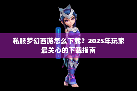 私服梦幻西游怎么下载？2025年玩家最关心的下载指南