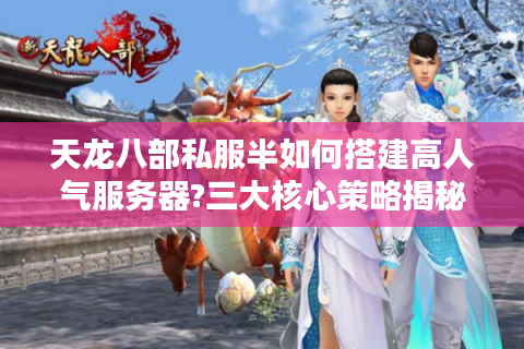 天龙八部私服半如何搭建高人气服务器?三大核心策略揭秘