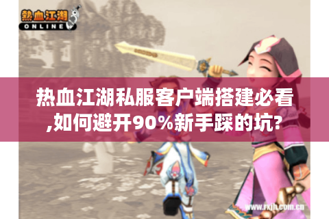 热血江湖私服客户端搭建必看,如何避开90%新手踩的坑?