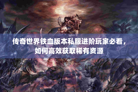 传奇世界铁血版本私服进阶玩家必看，如何高效获取稀有资源