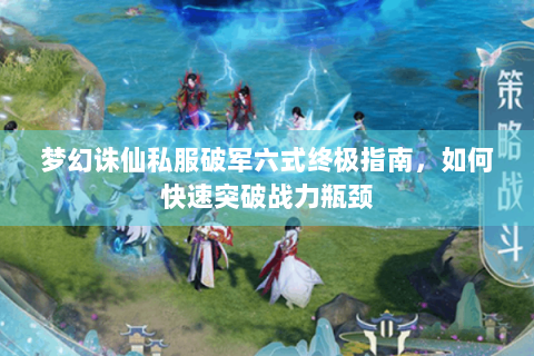 梦幻诛仙私服破军六式终极指南，如何快速突破战力瓶颈