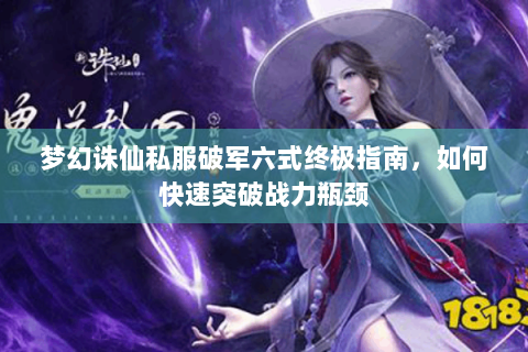 梦幻诛仙私服破军六式终极指南，如何快速突破战力瓶颈