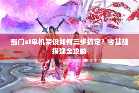 蜀门sf单机架设如何三步搞定？零基础搭建全攻略
