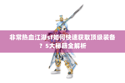 非常热血江湖sf如何快速获取顶级装备？5大秘籍全解析