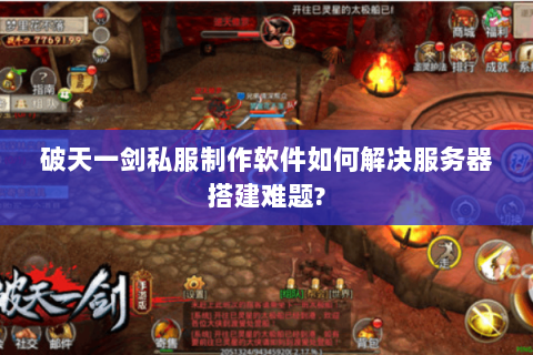 破天一剑私服制作软件如何解决服务器搭建难题?