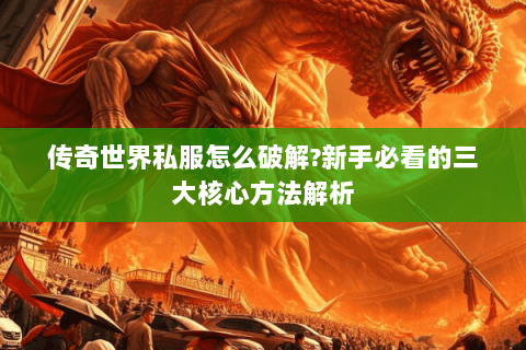 传奇世界私服怎么破解?新手必看的三大核心方法解析