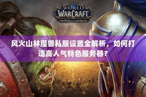 风火山林魔兽私服设置全解析，如何打造高人气特色服务器？