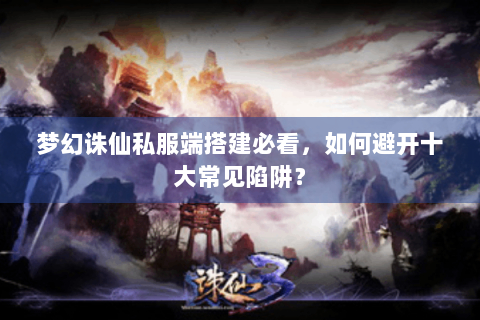 梦幻诛仙私服端搭建必看，如何避开十大常见陷阱？