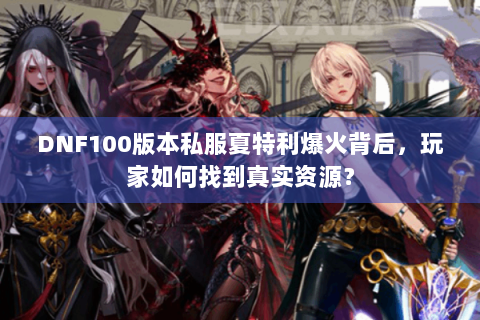 DNF100版本私服夏特利爆火背后，玩家如何找到真实资源？