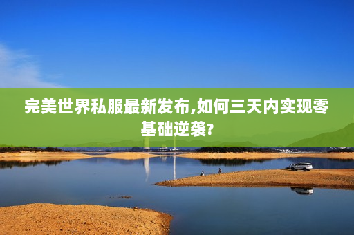 完美世界私服最新发布,如何三天内实现零基础逆袭?