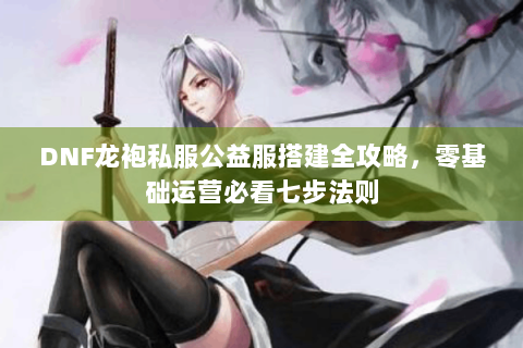 DNF龙袍私服公益服搭建全攻略，零基础运营必看七步法则