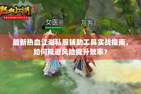 最新热血江湖私服辅助工具实战指南，如何规避风险提升效率？