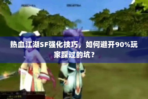 热血江湖SF强化技巧，如何避开90%玩家踩过的坑？