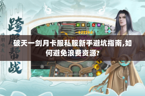 破天一剑月卡服私服新手避坑指南,如何避免浪费资源?