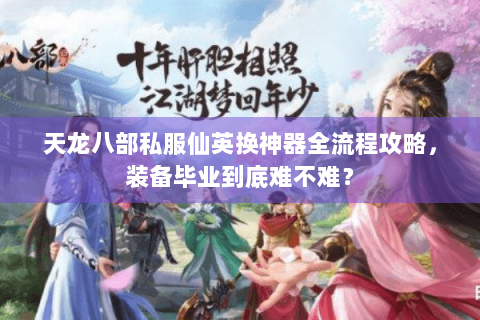 天龙八部私服仙英换神器全流程攻略，装备毕业到底难不难？