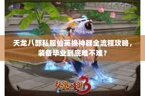 天龙八部私服仙英换神器全流程攻略，装备毕业到底难不难？