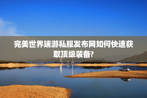 完美世界端游私服发布网如何快速获取顶级装备?