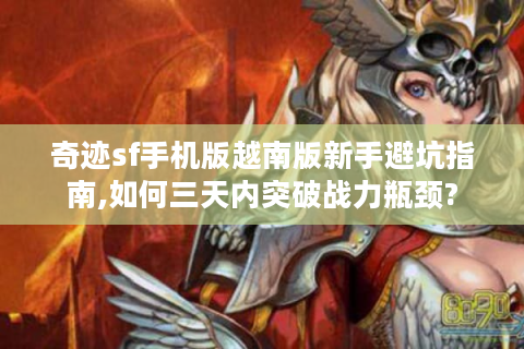 奇迹sf手机版越南版新手避坑指南,如何三天内突破战力瓶颈?