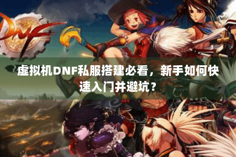 虚拟机DNF私服搭建必看，新手如何快速入门并避坑？