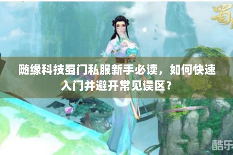 随缘科技蜀门私服新手必读，如何快速入门并避开常见误区？
