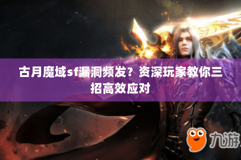 古月魔域sf漏洞频发？资深玩家教你三招高效应对