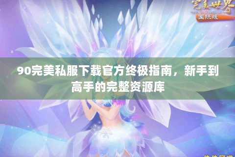 90完美私服下载官方终极指南，新手到高手的完整资源库