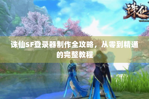 诛仙SF登录器制作全攻略，从零到精通的完整教程