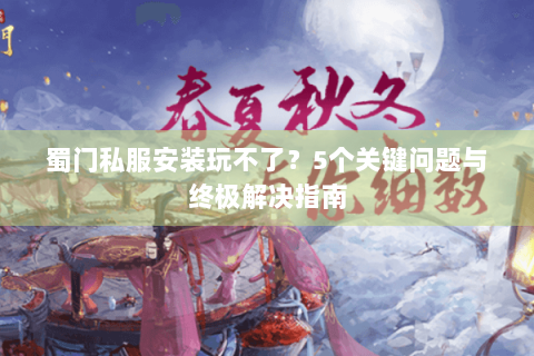 蜀门私服安装玩不了？5个关键问题与终极解决指南