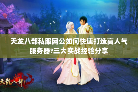 天龙八部私服网公如何快速打造高人气服务器?三大实战经验分享
