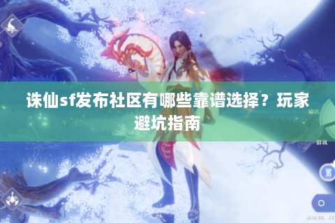 诛仙sf发布社区有哪些靠谱选择？玩家避坑指南